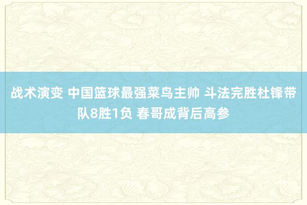 战术演变 中国篮球最强菜鸟主帅 斗法完胜杜锋带队8胜1负 春哥成背后高参