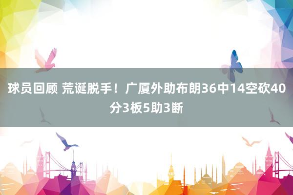 球员回顾 荒诞脱手！广厦外助布朗36中14空砍40分3板5助3断