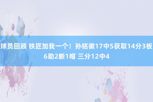 球员回顾 铁匠加我一个！孙铭徽17中5获取14分3板6助2断1帽 三分12中4