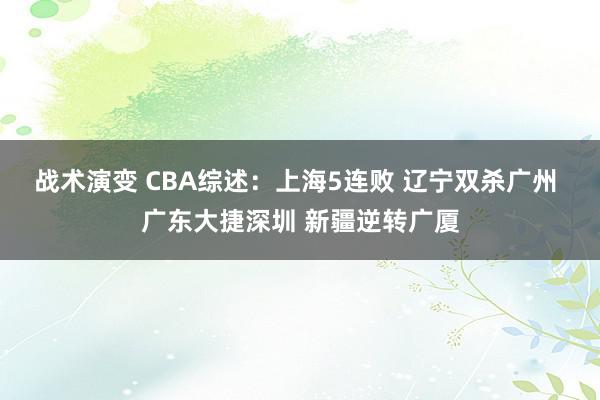 战术演变 CBA综述：上海5连败 辽宁双杀广州 广东大捷深圳 新疆逆转广厦