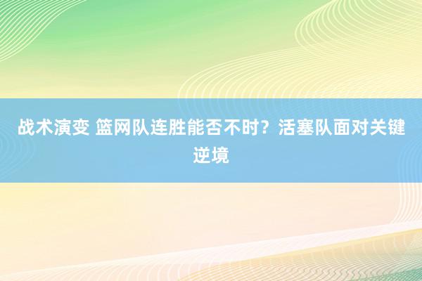 战术演变 篮网队连胜能否不时？活塞队面对关键逆境