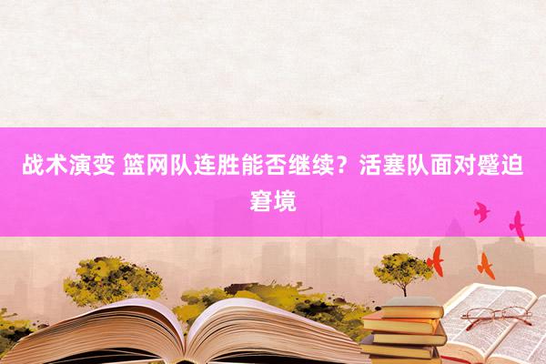 战术演变 篮网队连胜能否继续？活塞队面对蹙迫窘境