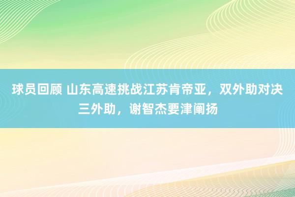 球员回顾 山东高速挑战江苏肯帝亚，双外助对决三外助，谢智杰要津阐扬