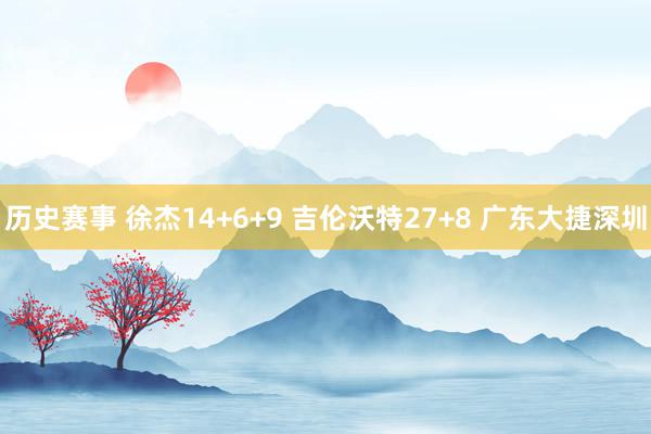 历史赛事 徐杰14+6+9 吉伦沃特27+8 广东大捷深圳