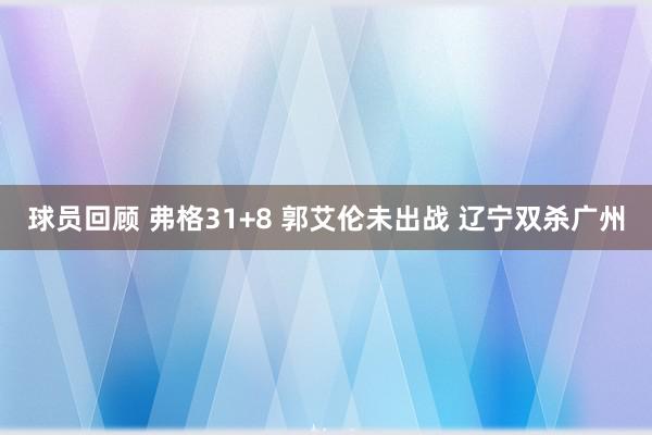 球员回顾 弗格31+8 郭艾伦未出战 辽宁双杀广州