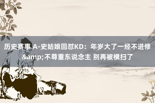 历史赛事 A-史姑娘回怼KD：年岁大了一经不进修&不尊重东说念主 别再被横扫了