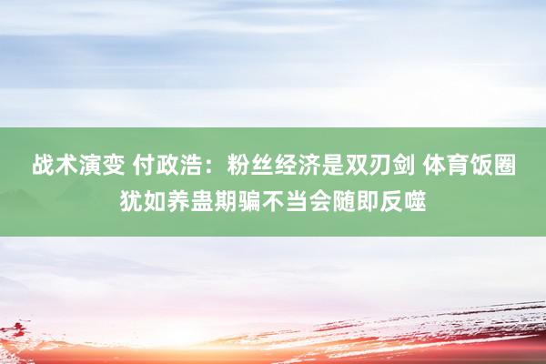 战术演变 付政浩：粉丝经济是双刃剑 体育饭圈犹如养蛊期骗不当会随即反噬