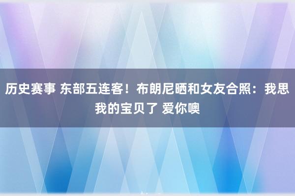 历史赛事 东部五连客！布朗尼晒和女友合照：我思我的宝贝了 爱你噢