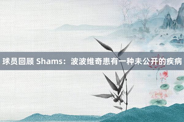 球员回顾 Shams：波波维奇患有一种未公开的疾病