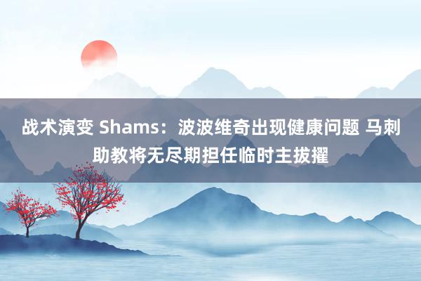 战术演变 Shams：波波维奇出现健康问题 马刺助教将无尽期担任临时主拔擢