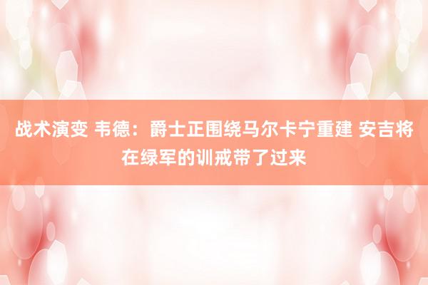 战术演变 韦德：爵士正围绕马尔卡宁重建 安吉将在绿军的训戒带了过来