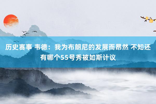 历史赛事 韦德：我为布朗尼的发展而昂然 不知还有哪个55号秀被如斯计议