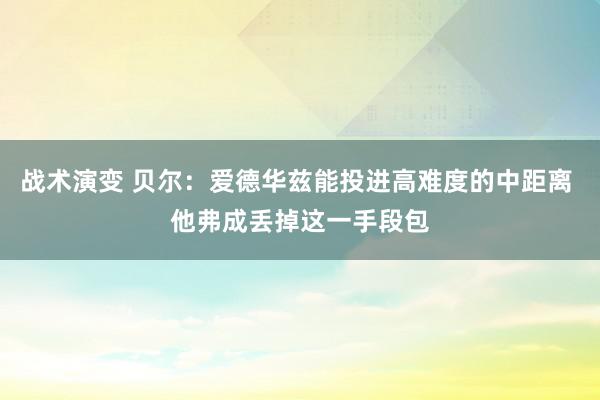 战术演变 贝尔：爱德华兹能投进高难度的中距离 他弗成丢掉这一手段包