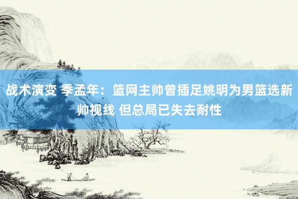 战术演变 季孟年：篮网主帅曾插足姚明为男篮选新帅视线 但总局已失去耐性