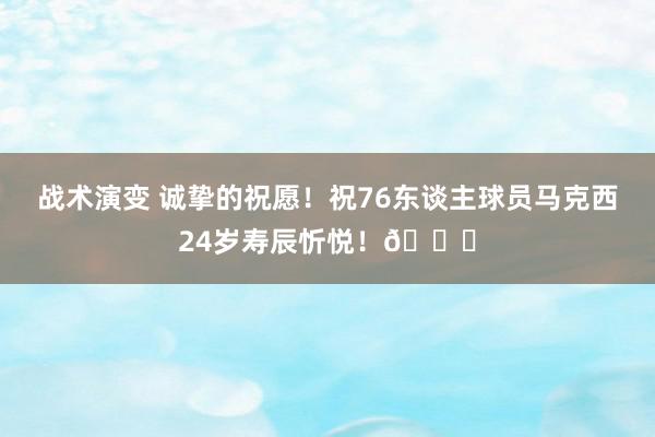 战术演变 诚挚的祝愿！祝76东谈主球员马克西24岁寿辰忻悦！🎂