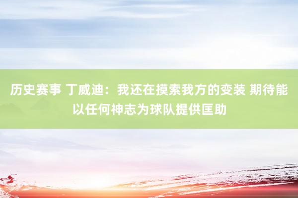 历史赛事 丁威迪：我还在摸索我方的变装 期待能以任何神志为球队提供匡助