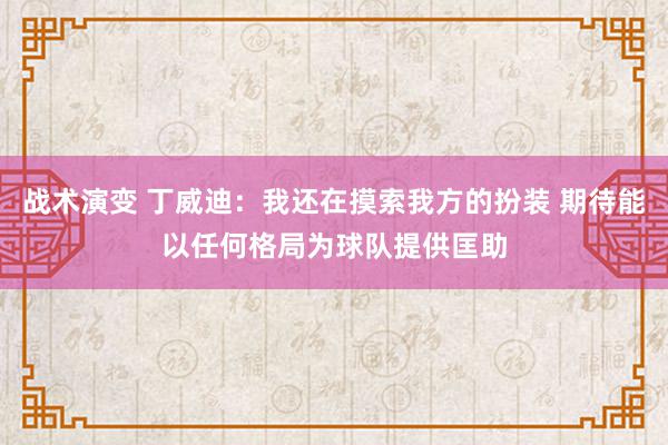 战术演变 丁威迪：我还在摸索我方的扮装 期待能以任何格局为球队提供匡助