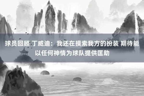 球员回顾 丁威迪：我还在摸索我方的扮装 期待能以任何神情为球队提供匡助