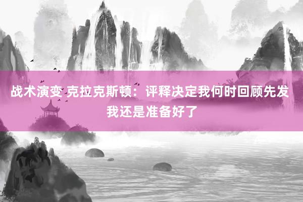 战术演变 克拉克斯顿：评释决定我何时回顾先发 我还是准备好了