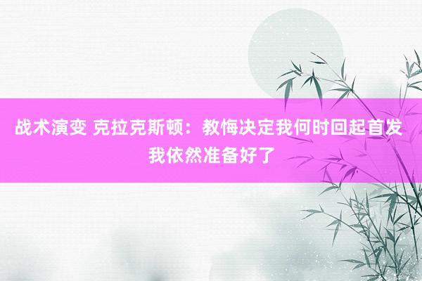 战术演变 克拉克斯顿：教悔决定我何时回起首发 我依然准备好了