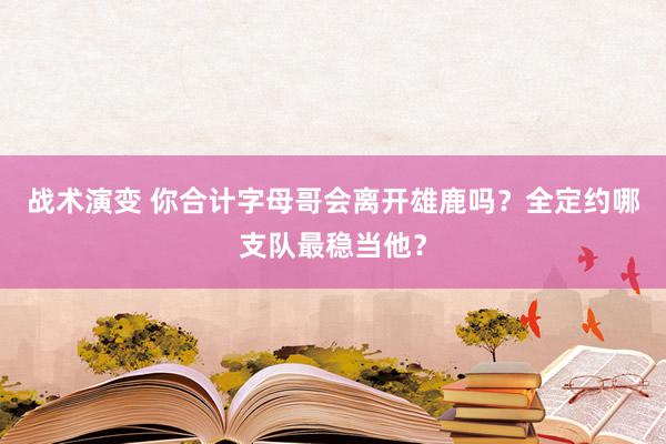 战术演变 你合计字母哥会离开雄鹿吗？全定约哪支队最稳当他？