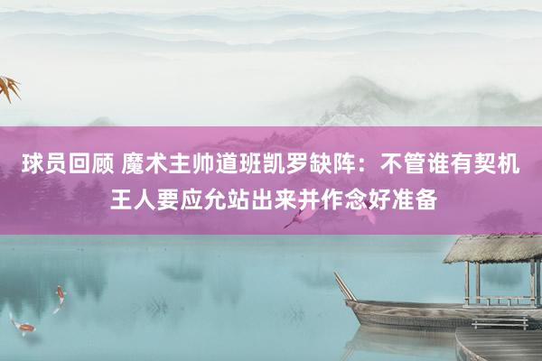 球员回顾 魔术主帅道班凯罗缺阵：不管谁有契机 王人要应允站出来并作念好准备