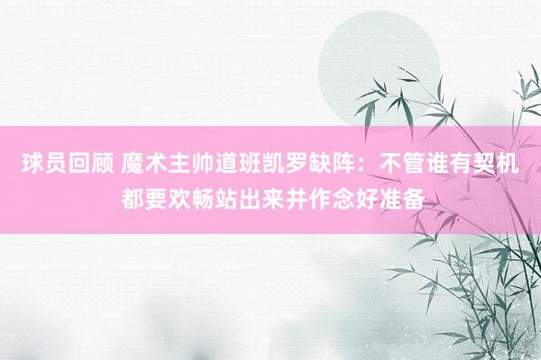 球员回顾 魔术主帅道班凯罗缺阵：不管谁有契机 都要欢畅站出来并作念好准备