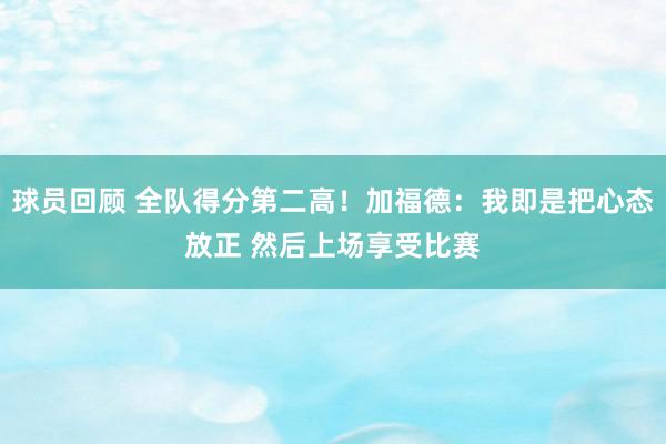 球员回顾 全队得分第二高！加福德：我即是把心态放正 然后上场享受比赛