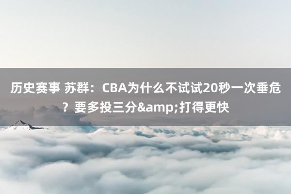 历史赛事 苏群：CBA为什么不试试20秒一次垂危？要多投三分&打得更快