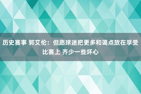 历史赛事 郭艾伦：但愿球迷把更多和蔼点放在享受比赛上 齐少一些坏心