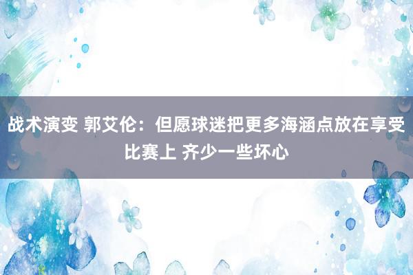 战术演变 郭艾伦：但愿球迷把更多海涵点放在享受比赛上 齐少一些坏心