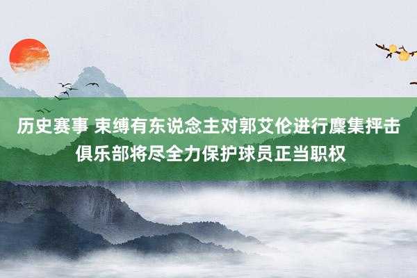 历史赛事 束缚有东说念主对郭艾伦进行麇集抨击 俱乐部将尽全力保护球员正当职权