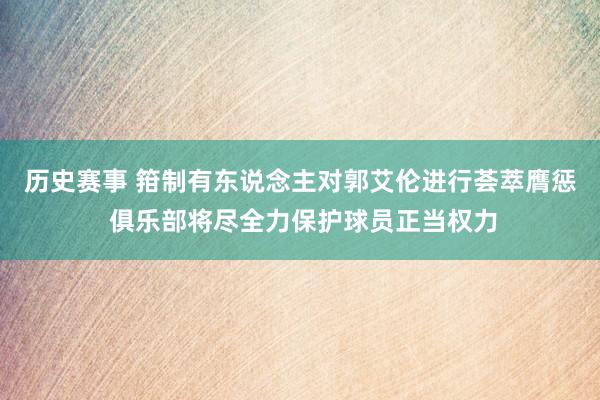 历史赛事 箝制有东说念主对郭艾伦进行荟萃膺惩 俱乐部将尽全力保护球员正当权力