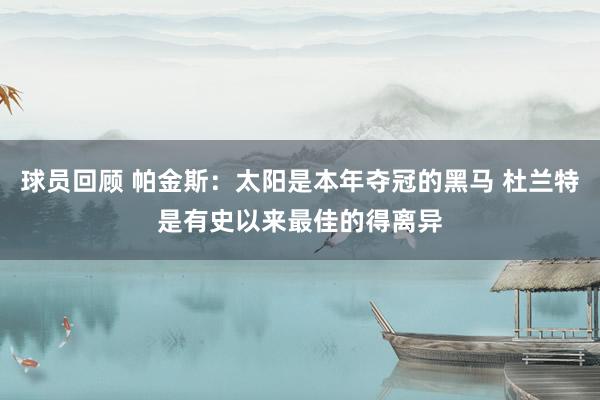 球员回顾 帕金斯：太阳是本年夺冠的黑马 杜兰特是有史以来最佳的得离异