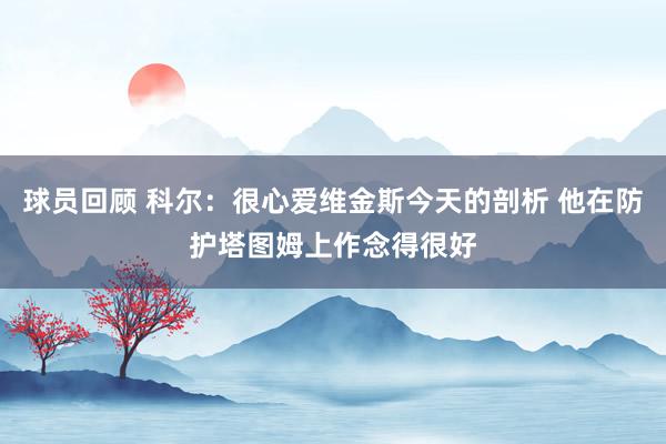 球员回顾 科尔：很心爱维金斯今天的剖析 他在防护塔图姆上作念得很好