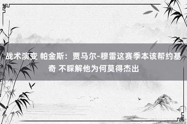 战术演变 帕金斯：贾马尔-穆雷这赛季本该帮约基奇 不睬解他为何莫得杰出