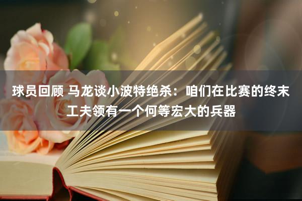 球员回顾 马龙谈小波特绝杀：咱们在比赛的终末工夫领有一个何等宏大的兵器