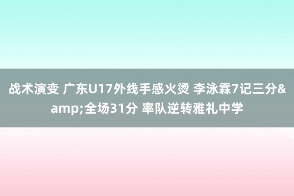 战术演变 广东U17外线手感火烫 李泳霖7记三分&全场31分 率队逆转雅礼中学