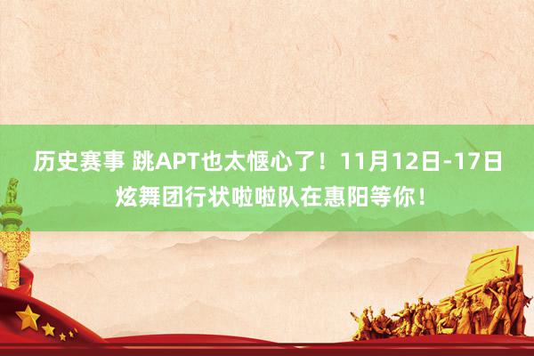 历史赛事 跳APT也太惬心了！11月12日-17日 炫舞团行状啦啦队在惠阳等你！