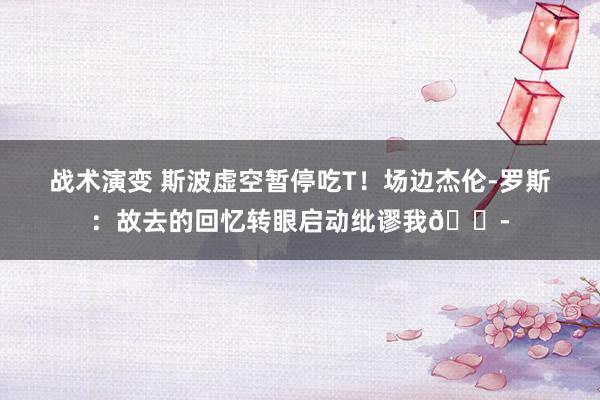 战术演变 斯波虚空暂停吃T！场边杰伦-罗斯：故去的回忆转眼启动纰谬我😭