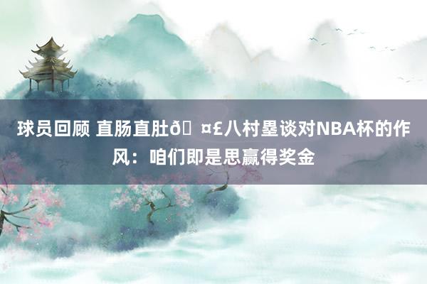 球员回顾 直肠直肚🤣八村塁谈对NBA杯的作风：咱们即是思赢得奖金