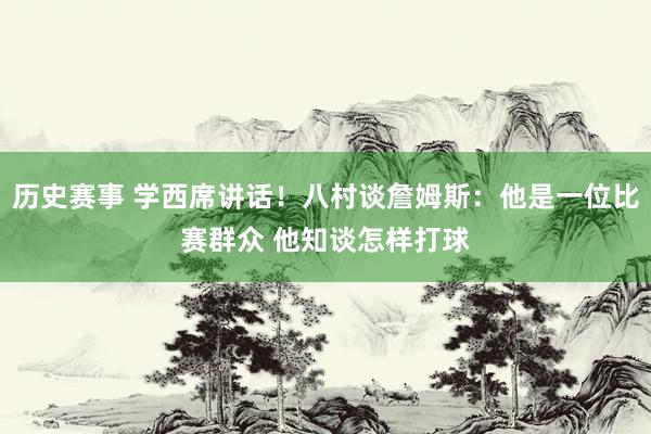 历史赛事 学西席讲话！八村谈詹姆斯：他是一位比赛群众 他知谈怎样打球