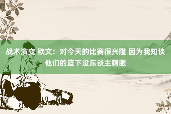 战术演变 欧文：对今天的比赛很兴隆 因为我知谈他们的篮下没东谈主刺眼