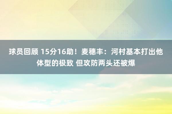 球员回顾 15分16助！麦穗丰：河村基本打出他体型的极致 但攻防两头还被爆