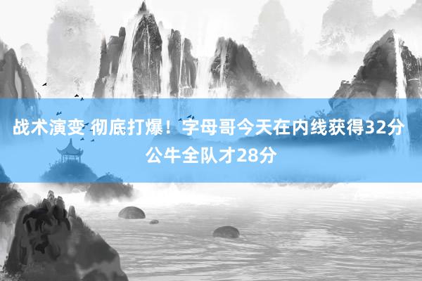 战术演变 彻底打爆！字母哥今天在内线获得32分 公牛全队才28分