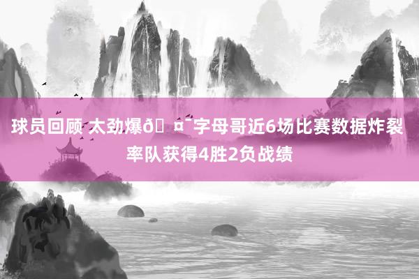 球员回顾 太劲爆🤯字母哥近6场比赛数据炸裂 率队获得4胜2负战绩