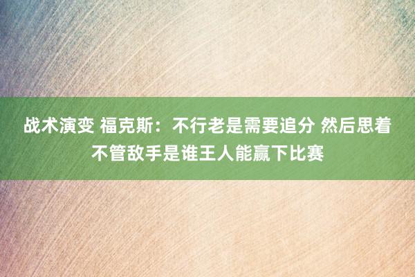 战术演变 福克斯：不行老是需要追分 然后思着不管敌手是谁王人能赢下比赛