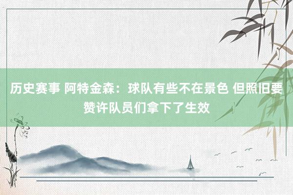 历史赛事 阿特金森：球队有些不在景色 但照旧要赞许队员们拿下了生效