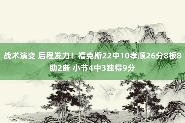 战术演变 后程发力！福克斯22中10孝顺26分8板8助2断 小节4中3独得9分