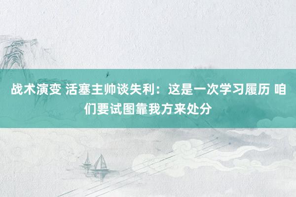 战术演变 活塞主帅谈失利：这是一次学习履历 咱们要试图靠我方来处分